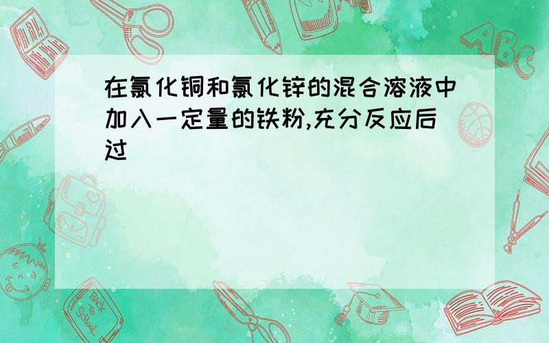 在氯化铜和氯化锌的混合溶液中加入一定量的铁粉,充分反应后过