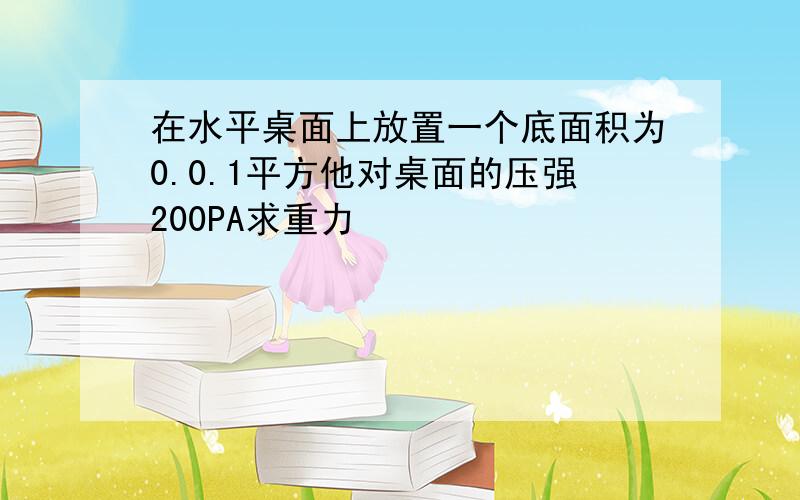 在水平桌面上放置一个底面积为0.0.1平方他对桌面的压强200PA求重力