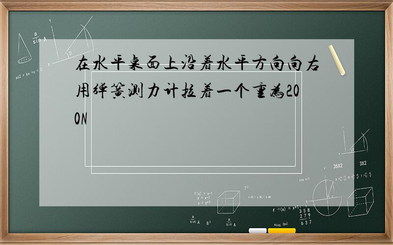 在水平桌面上沿着水平方向向右用弹簧测力计拉着一个重为200N