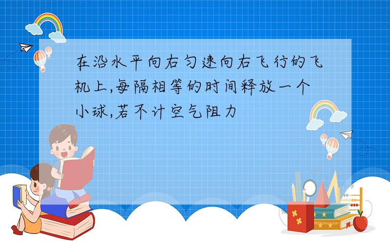 在沿水平向右匀速向右飞行的飞机上,每隔相等的时间释放一个小球,若不计空气阻力