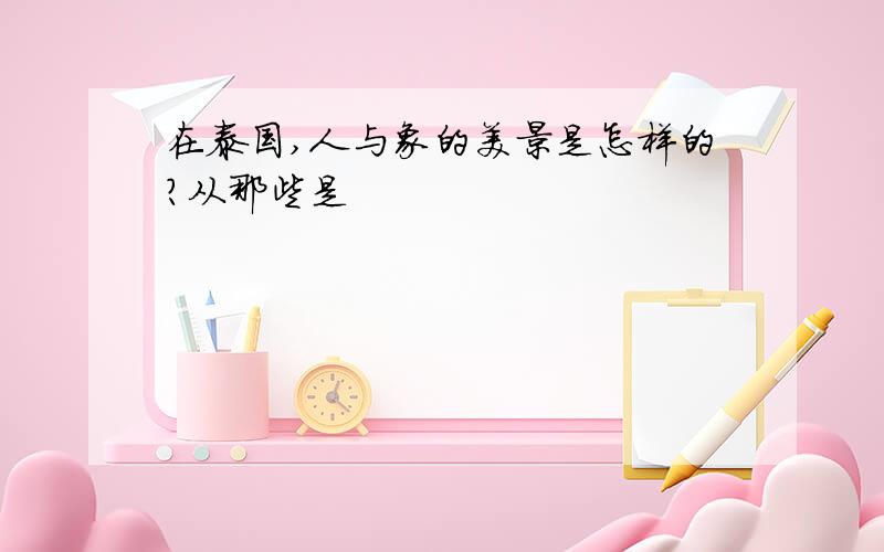 在泰国,人与象的美景是怎样的?从那些是