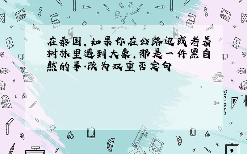 在泰国,如果你在公路边或者着树林里遇到大象,那是一件黑自然的事.改为双重否定句