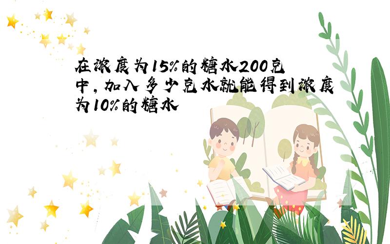 在浓度为15%的糖水200克中,加入多少克水就能得到浓度为10%的糖水