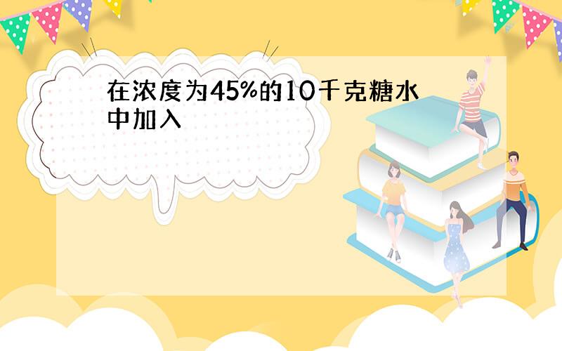 在浓度为45%的10千克糖水中加入