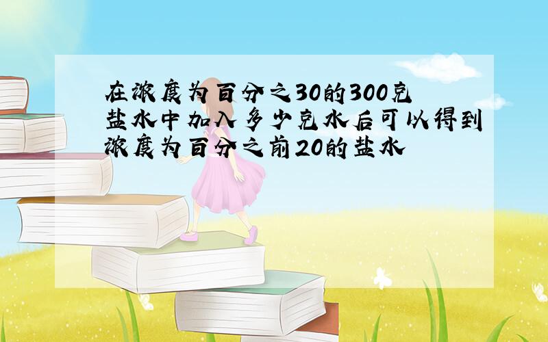 在浓度为百分之30的300克盐水中加入多少克水后可以得到浓度为百分之前20的盐水