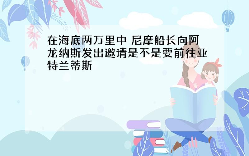 在海底两万里中 尼摩船长向阿龙纳斯发出邀请是不是要前往亚特兰蒂斯