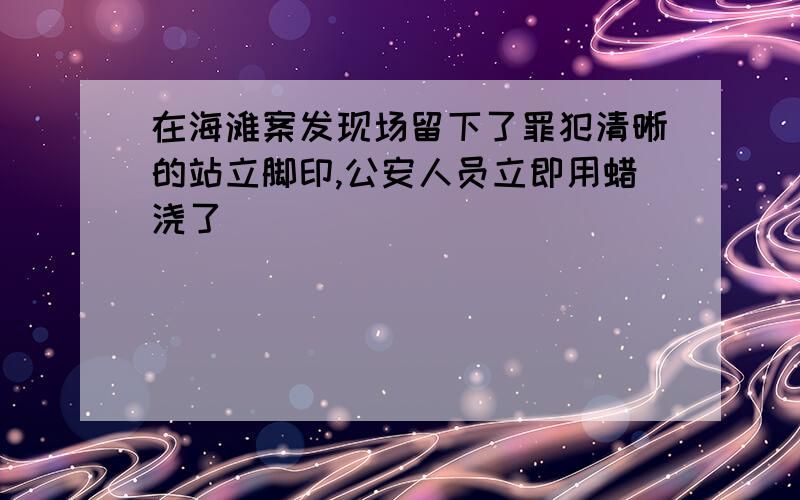 在海滩案发现场留下了罪犯清晰的站立脚印,公安人员立即用蜡浇了