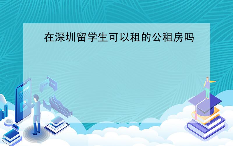 在深圳留学生可以租的公租房吗