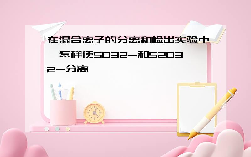 在混合离子的分离和检出实验中,怎样使SO32-和S2032-分离