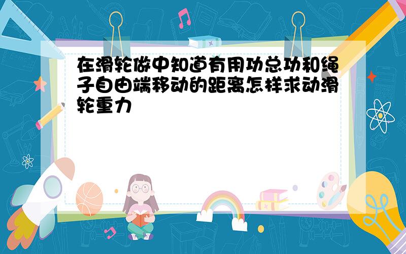 在滑轮做中知道有用功总功和绳子自由端移动的距离怎样求动滑轮重力