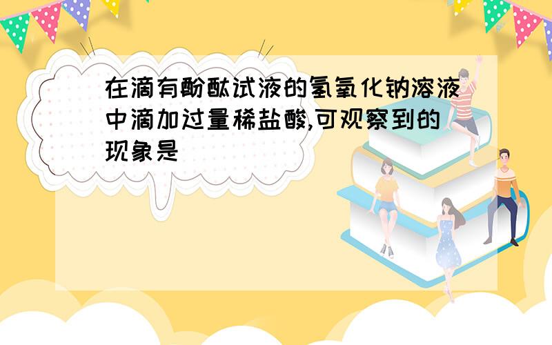 在滴有酚酞试液的氢氧化钠溶液中滴加过量稀盐酸,可观察到的现象是