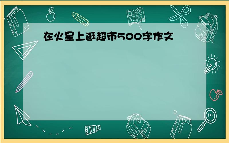 在火星上逛超市500字作文