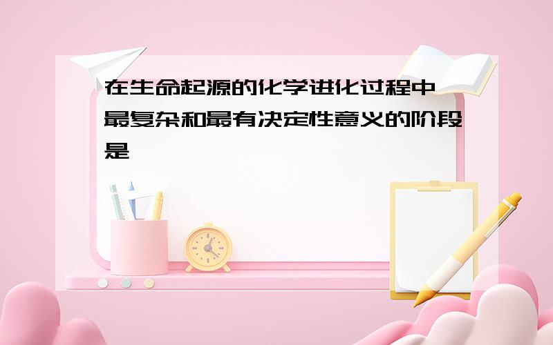 在生命起源的化学进化过程中,最复杂和最有决定性意义的阶段是