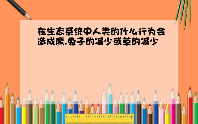 在生态系统中人类的什么行为会造成鹰.兔子的减少或草的减少