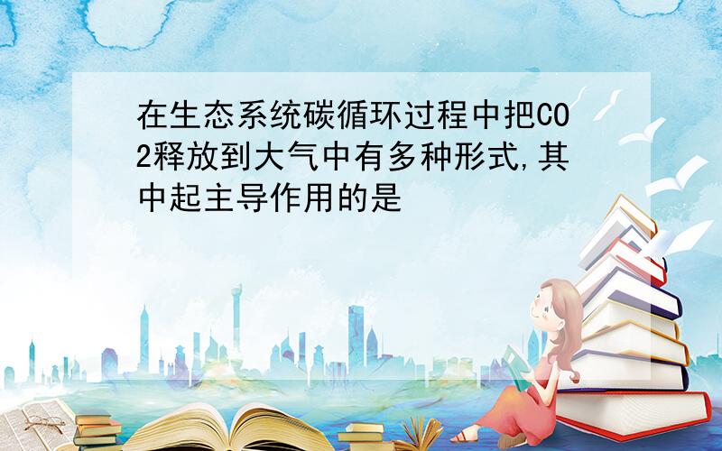 在生态系统碳循环过程中把CO2释放到大气中有多种形式,其中起主导作用的是