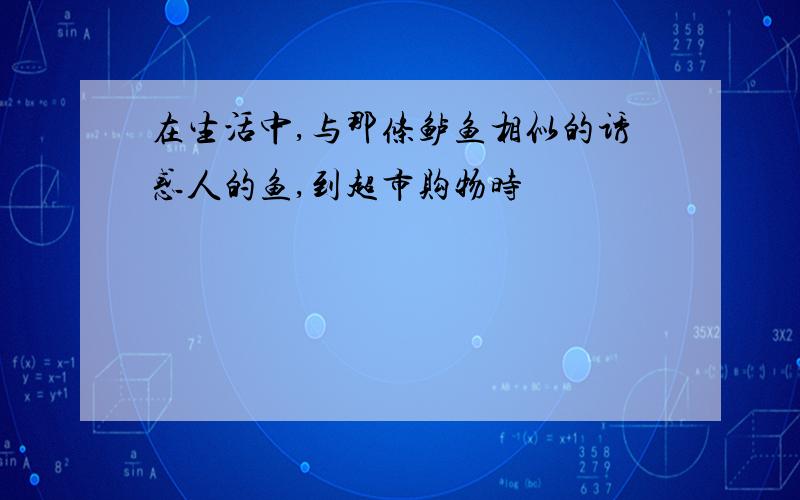 在生活中,与那条鲈鱼相似的诱惑人的鱼,到超市购物时