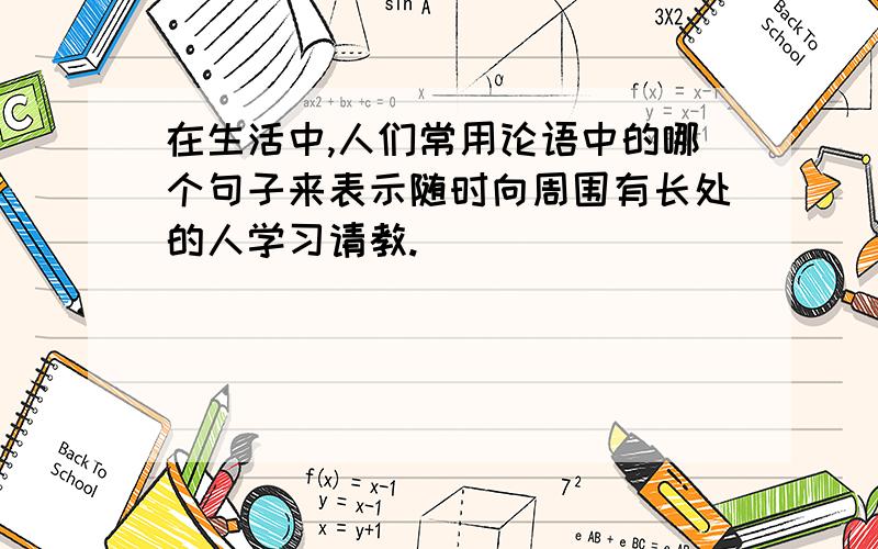 在生活中,人们常用论语中的哪个句子来表示随时向周围有长处的人学习请教.