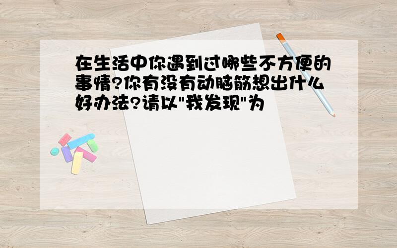 在生活中你遇到过哪些不方便的事情?你有没有动脑筋想出什么好办法?请以"我发现"为