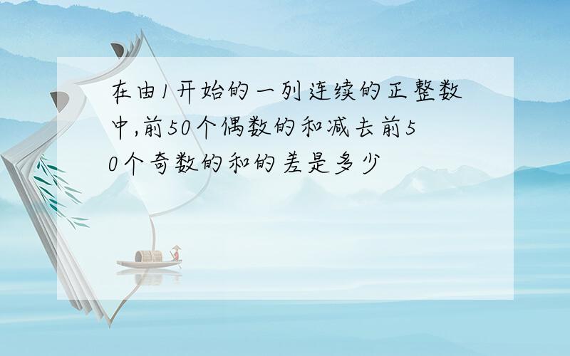 在由1开始的一列连续的正整数中,前50个偶数的和减去前50个奇数的和的差是多少