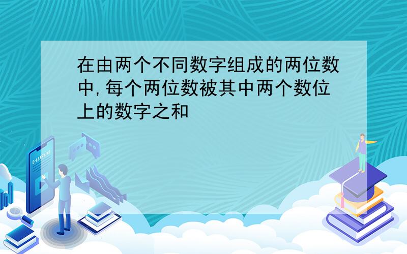 在由两个不同数字组成的两位数中,每个两位数被其中两个数位上的数字之和