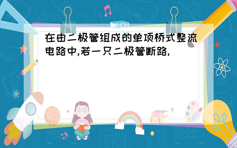 在由二极管组成的单项桥式整流电路中,若一只二极管断路,