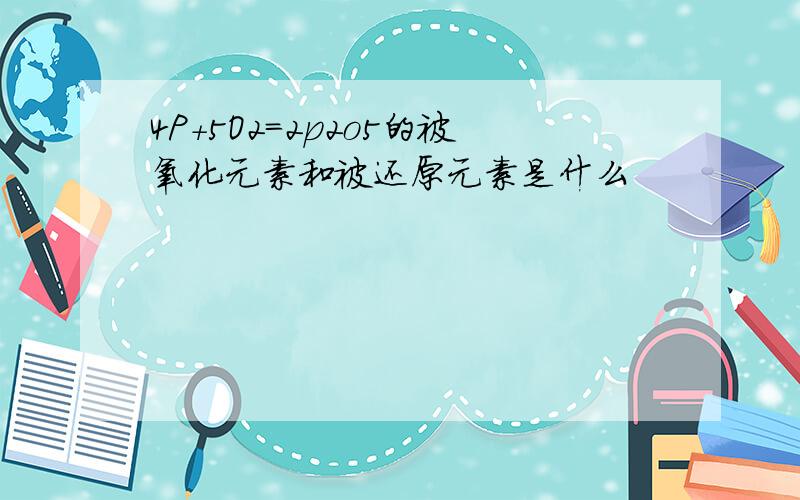 4P+5O2＝2p2o5的被氧化元素和被还原元素是什么