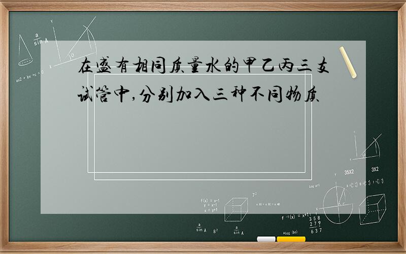 在盛有相同质量水的甲乙丙三支试管中,分别加入三种不同物质