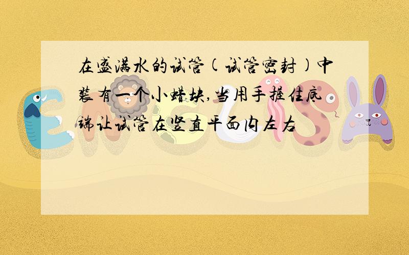 在盛满水的试管(试管密封)中装有一个小蜡块,当用手握住底端让试管在竖直平面内左右