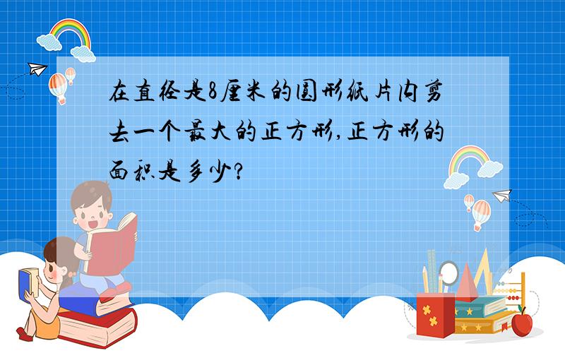 在直径是8厘米的圆形纸片内剪去一个最大的正方形,正方形的面积是多少?