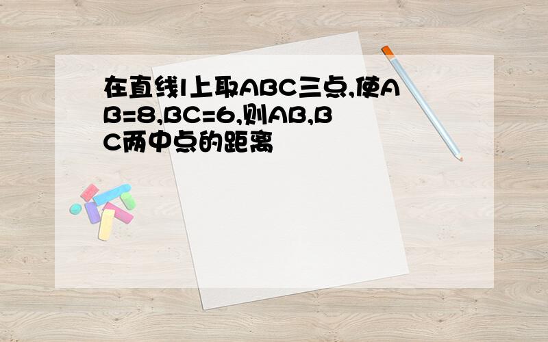 在直线l上取ABC三点,使AB=8,BC=6,则AB,BC两中点的距离