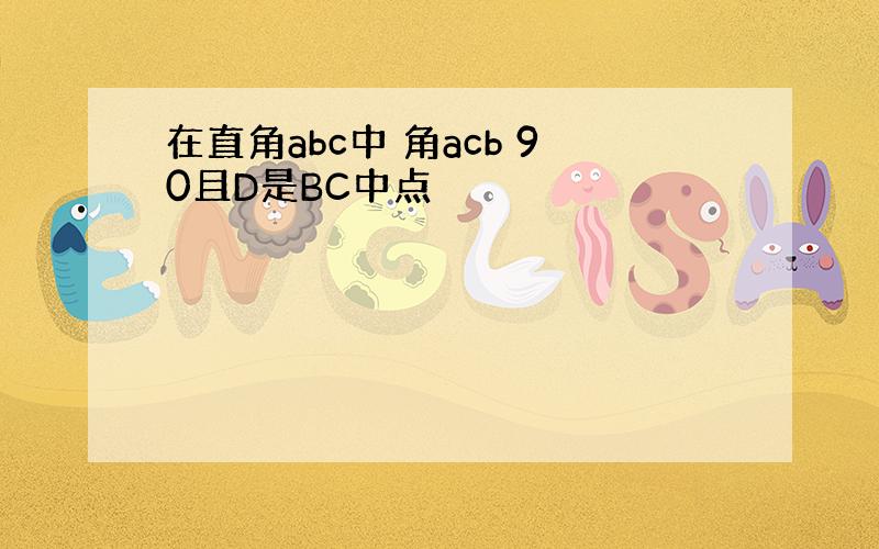 在直角abc中 角acb 90且D是BC中点