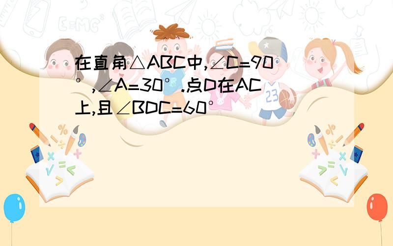 在直角△ABC中,∠C=90°,∠A=30°.点D在AC上,且∠BDC=60°