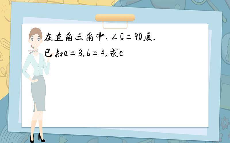 在直角三角中,∠C=90度.已知a=3,b=4,求c