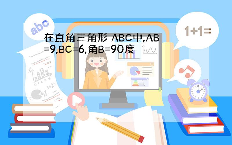 在直角三角形 ABC中,AB=9,BC=6,角B=90度