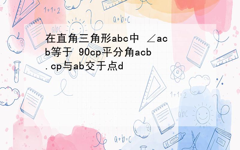 在直角三角形abc中 ∠acb等于 90cp平分角acb.cp与ab交于点d