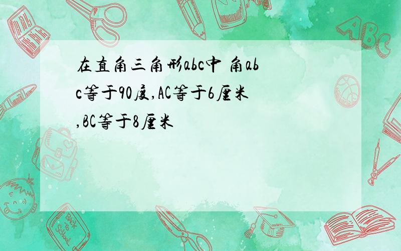 在直角三角形abc中 角abc等于90度,AC等于6厘米,BC等于8厘米