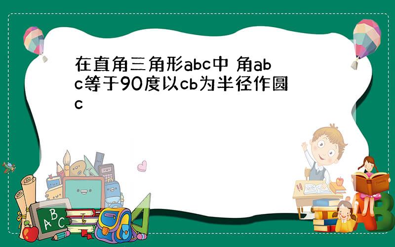 在直角三角形abc中 角abc等于90度以cb为半径作圆c