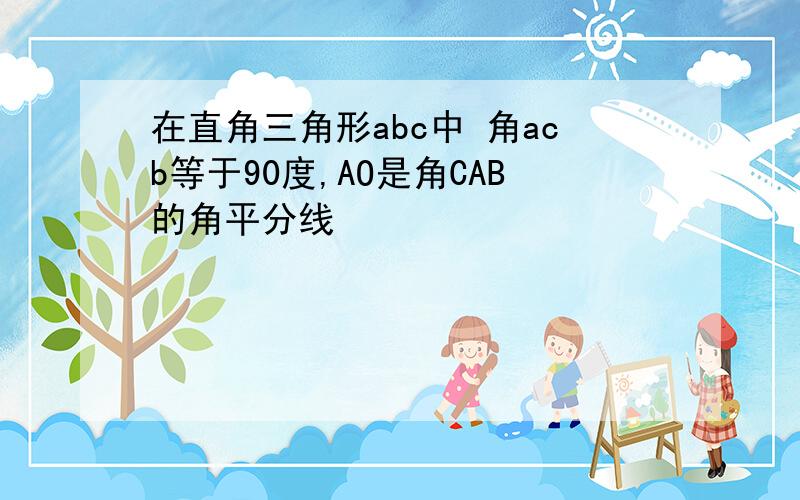 在直角三角形abc中 角acb等于90度,AO是角CAB的角平分线