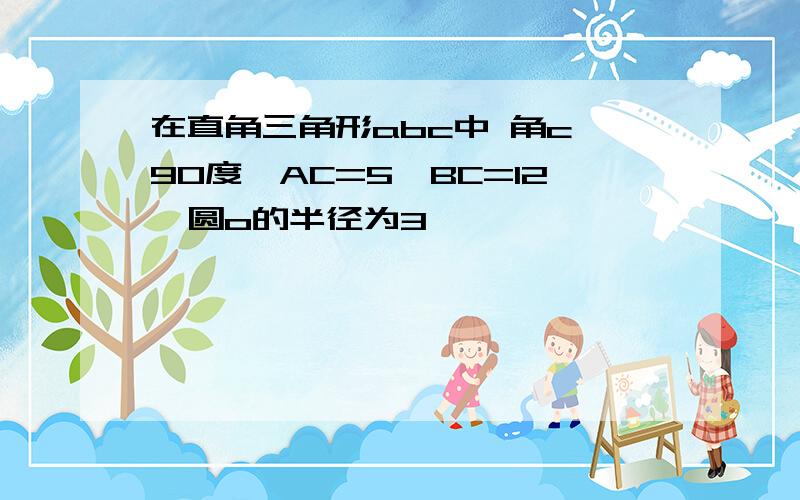 在直角三角形abc中 角c 90度,AC=5,BC=12,圆o的半径为3