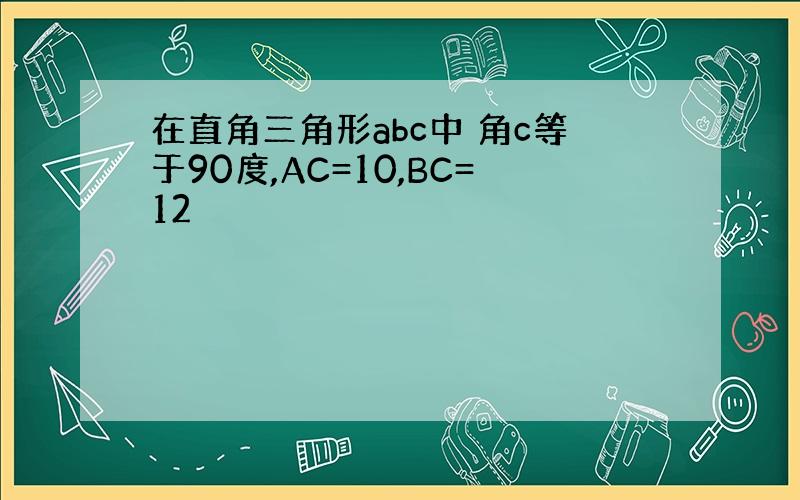 在直角三角形abc中 角c等于90度,AC=10,BC=12