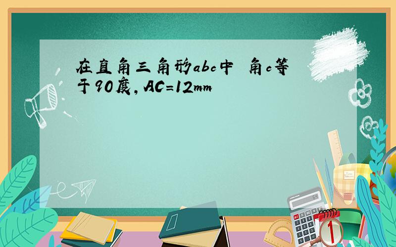 在直角三角形abc中 角c等于90度,AC=12mm