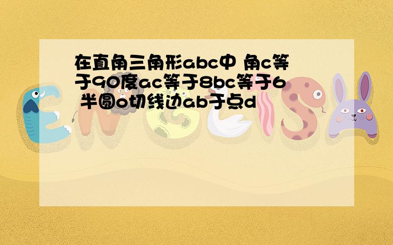 在直角三角形abc中 角c等于90度ac等于8bc等于6 半圆o切线边ab于点d