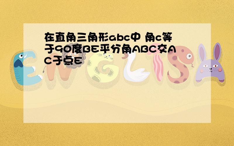 在直角三角形abc中 角c等于90度BE平分角ABC交AC于点E