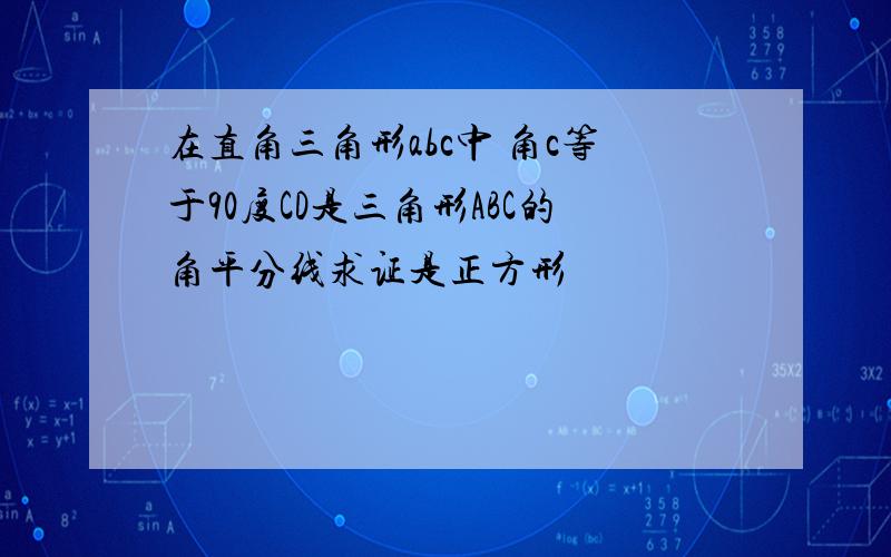 在直角三角形abc中 角c等于90度CD是三角形ABC的角平分线求证是正方形