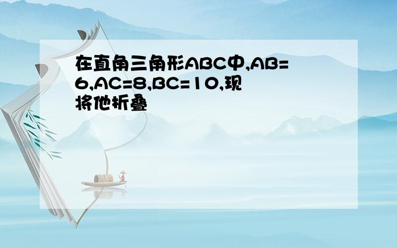 在直角三角形ABC中,AB=6,AC=8,BC=10,现将他折叠