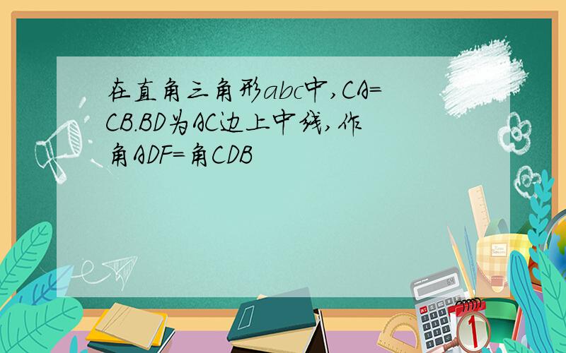 在直角三角形abc中,CA=CB.BD为AC边上中线,作角ADF=角CDB