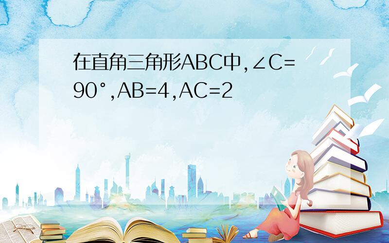 在直角三角形ABC中,∠C=90°,AB=4,AC=2