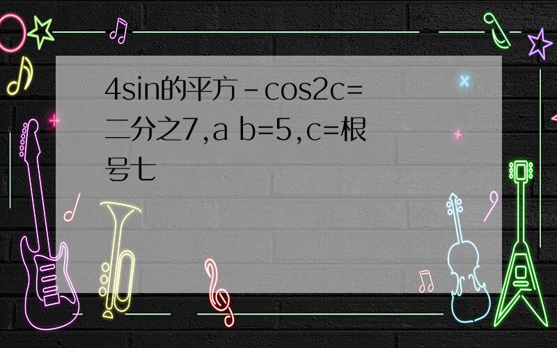 4sin的平方-cos2c=二分之7,a b=5,c=根号七