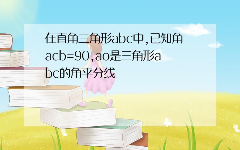 在直角三角形abc中,已知角acb=90,ao是三角形abc的角平分线