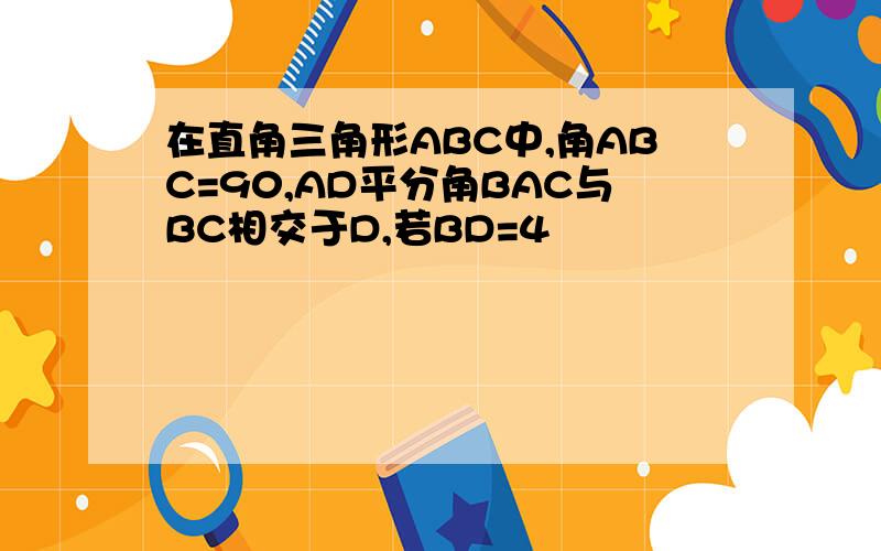 在直角三角形ABC中,角ABC=90,AD平分角BAC与BC相交于D,若BD=4